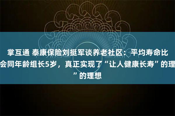 掌互通 泰康保险刘挺军谈养老社区：平均寿命比社会同年龄组长5岁，真正实现了“让人健康长寿”的理想