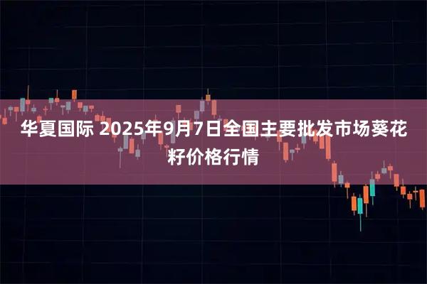华夏国际 2025年9月7日全国主要批发市场葵花籽价格行情