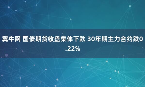 翼牛网 国债期货收盘集体下跌 30年期主力合约跌0.22%