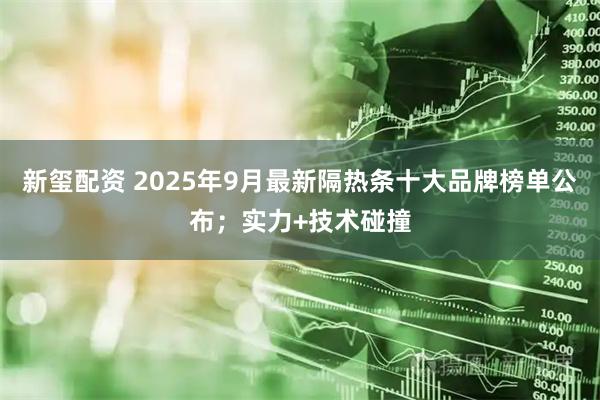 新玺配资 2025年9月最新隔热条十大品牌榜单公布；实力+技术碰撞