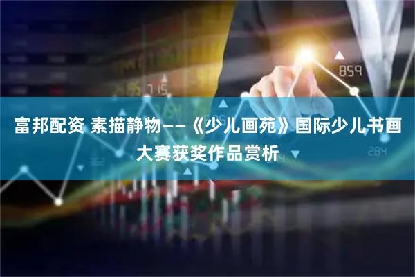 富邦配资 素描静物——《少儿画苑》国际少儿书画大赛获奖作品赏析