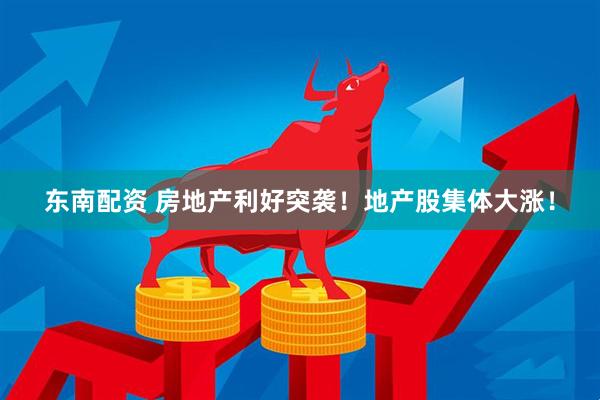 东南配资 房地产利好突袭！地产股集体大涨！