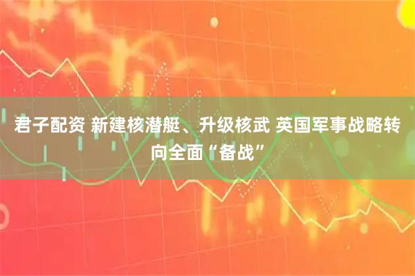 君子配资 新建核潜艇、升级核武 英国军事战略转向全面“备战”