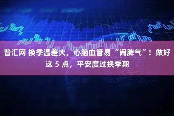 普汇网 换季温差大，心脑血管易 “闹脾气”！做好这 5 点，平安度过换季期