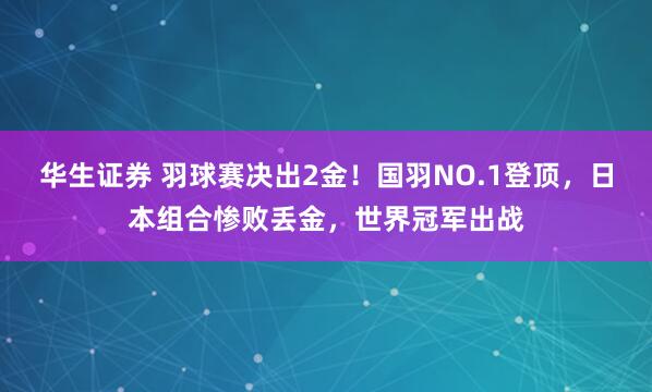 华生证券 羽球赛决出2金！国羽NO.1登顶，日本组合惨败丢金，世界冠军出战