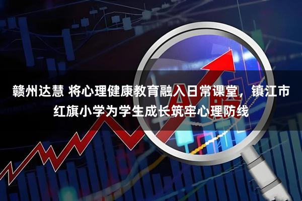 赣州达慧 将心理健康教育融入日常课堂，镇江市红旗小学为学生成长筑牢心理防线