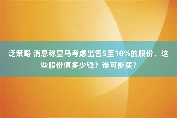 泛策略 消息称皇马考虑出售5至10%的股份，这些股份值多少钱？谁可能买？
