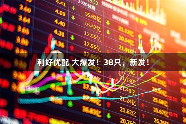 利好优配 大爆发！38只，新发！