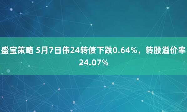 盛宝策略 5月7日伟24转债下跌0.64%，转股溢价率24.07%