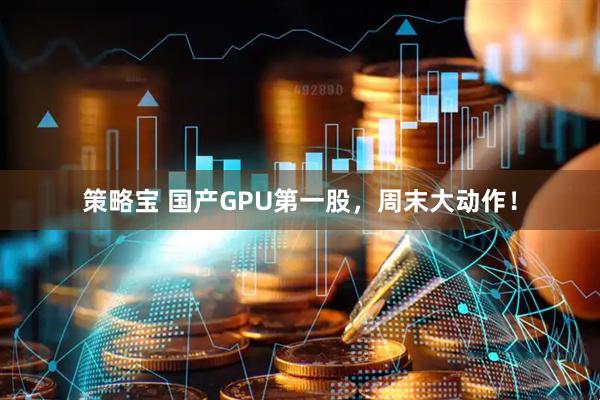 策略宝 国产GPU第一股，周末大动作！