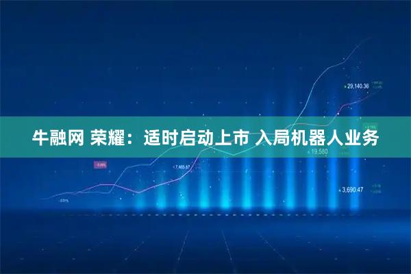 牛融网 荣耀：适时启动上市 入局机器人业务