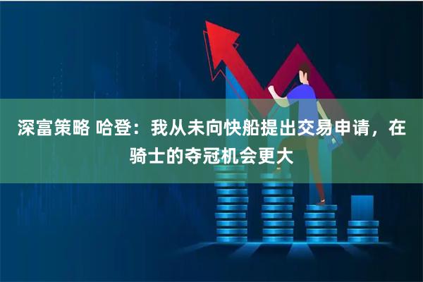 深富策略 哈登：我从未向快船提出交易申请，在骑士的夺冠机会更大