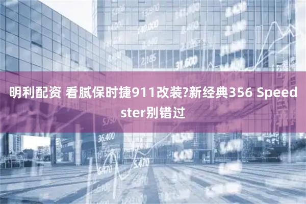 明利配资 看腻保时捷911改装?新经典356 Speedster别错过