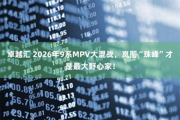 卓越汇 2026年9系MPV大混战，岚图“珠峰”才是最大野心家！