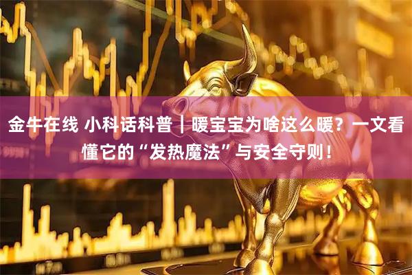 金牛在线 小科话科普︱暖宝宝为啥这么暖？一文看懂它的“发热魔法”与安全守则！