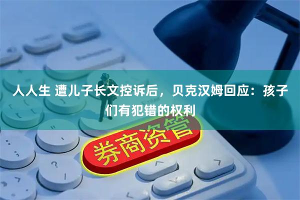 人人生 遭儿子长文控诉后，贝克汉姆回应：孩子们有犯错的权利