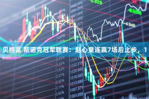 贝格富 斯诺克冠军联赛：赵心童连赢7场后止步，1