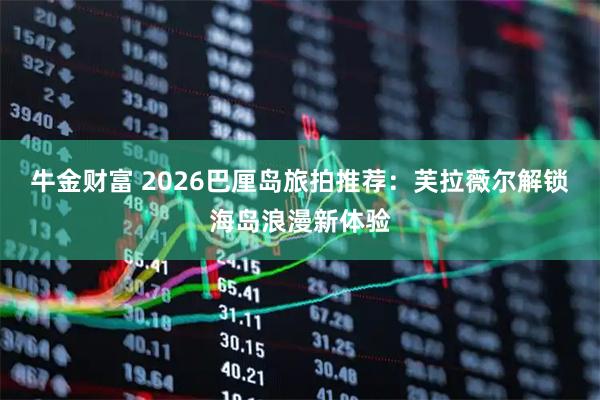 牛金财富 2026巴厘岛旅拍推荐：芙拉薇尔解锁海岛浪漫新体验