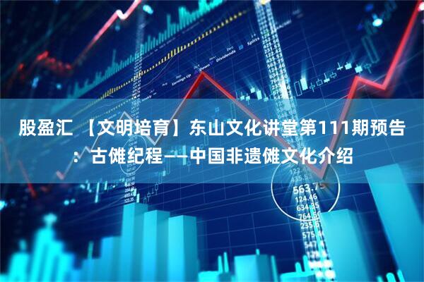 股盈汇 【文明培育】东山文化讲堂第111期预告：古傩纪程——中国非遗傩文化介绍