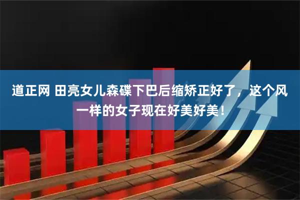 道正网 田亮女儿森碟下巴后缩矫正好了，这个风一样的女子现在好美好美！