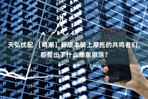 天弘忧配 【鸣潮】新版本骑上摩托的共鸣者们，都整出了什么抽象狠活？