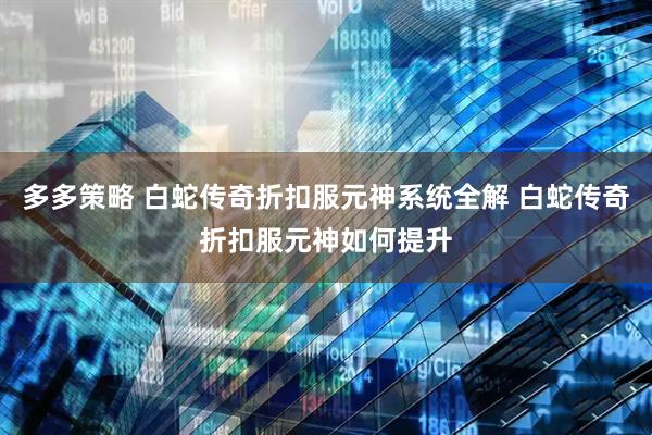 多多策略 白蛇传奇折扣服元神系统全解 白蛇传奇折扣服元神如何提升