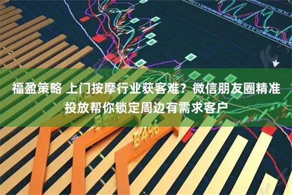 福盈策略 上门按摩行业获客难？微信朋友圈精准投放帮你锁定周边有需求客户