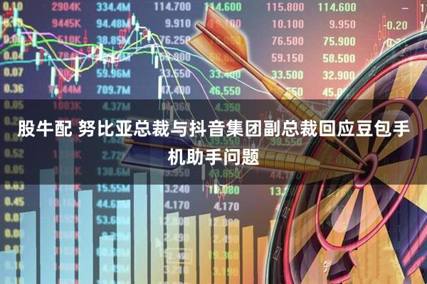 股牛配 努比亚总裁与抖音集团副总裁回应豆包手机助手问题