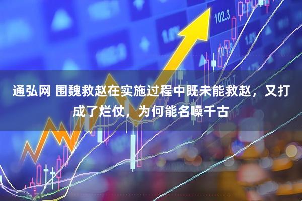 通弘网 围魏救赵在实施过程中既未能救赵，又打成了烂仗，为何能名噪千古