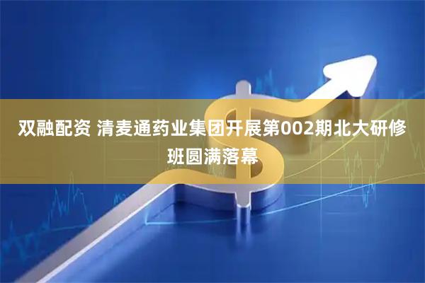 双融配资 清麦通药业集团开展第002期北大研修班圆满落幕