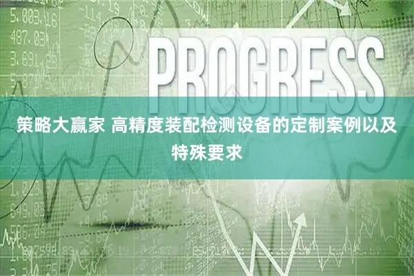 策略大赢家 高精度装配检测设备的定制案例以及特殊要求