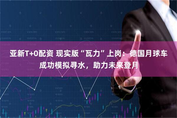 亚新T+0配资 现实版“瓦力”上岗：德国月球车成功模拟寻水，助力未来登月