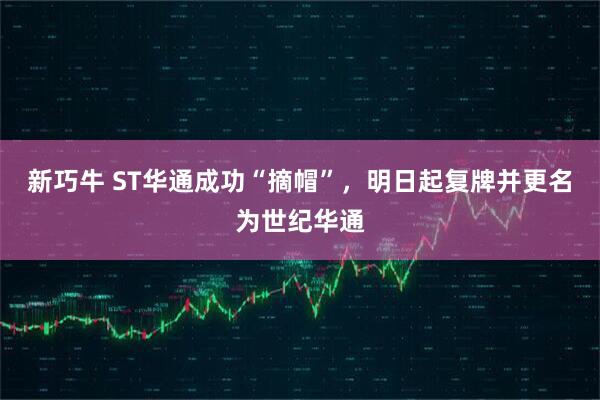 新巧牛 ST华通成功“摘帽”，明日起复牌并更名为世纪华通