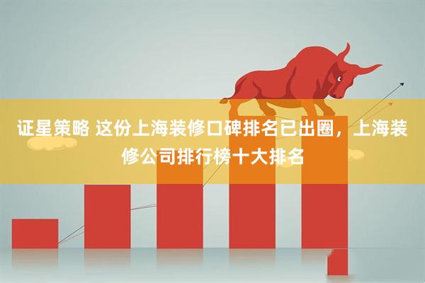 证星策略 这份上海装修口碑排名已出圈，上海装修公司排行榜十大排名
