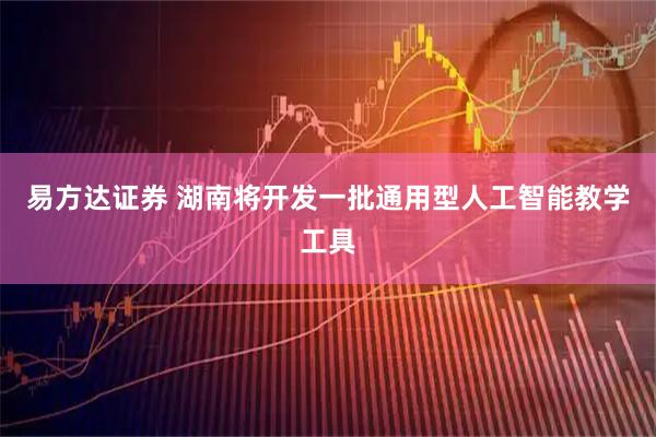 易方达证券 湖南将开发一批通用型人工智能教学工具