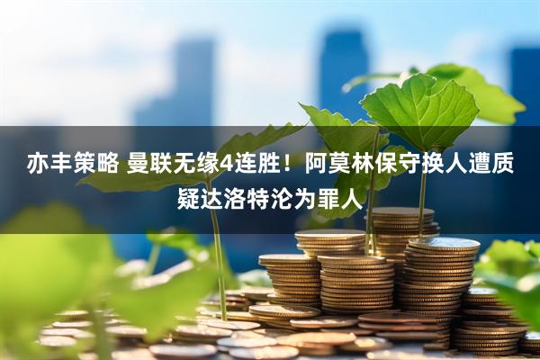 亦丰策略 曼联无缘4连胜！阿莫林保守换人遭质疑达洛特沦为罪人
