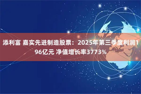 添利富 嘉实先进制造股票：2025年第三季度利润196亿元 净值增长率3773%