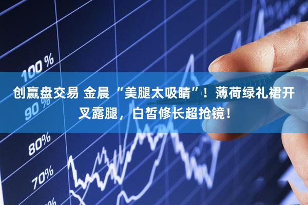 创赢盘交易 金晨 “美腿太吸睛”！薄荷绿礼裙开叉露腿，白皙修长超抢镜！