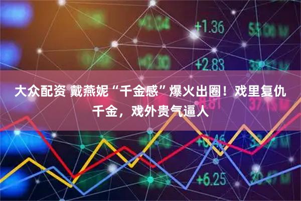 大众配资 戴燕妮“千金感”爆火出圈！戏里复仇千金，戏外贵气逼人