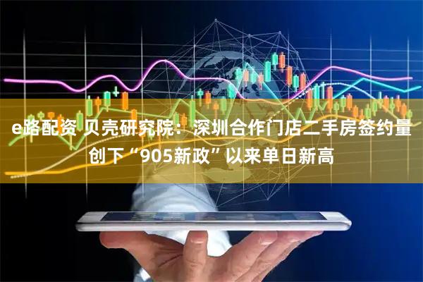 e路配资 贝壳研究院：深圳合作门店二手房签约量创下“905新政”以来单日新高