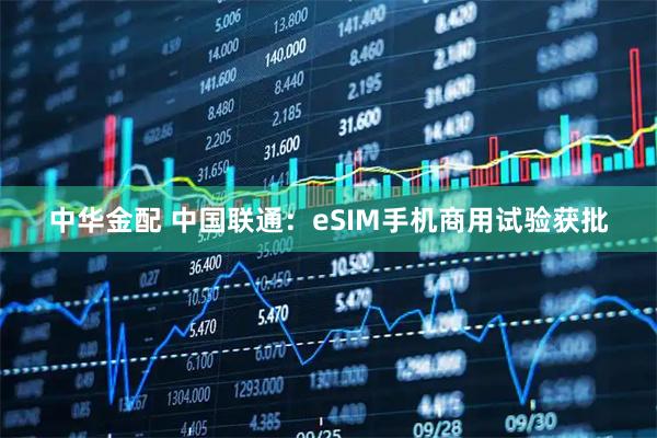 中华金配 中国联通：eSIM手机商用试验获批