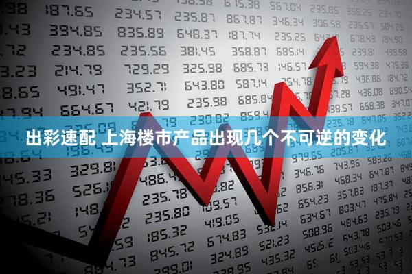 出彩速配 上海楼市产品出现几个不可逆的变化