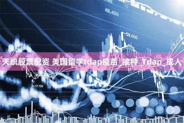 天织股票配资 美国留学tdap疫苗_接种_Tdap_成人