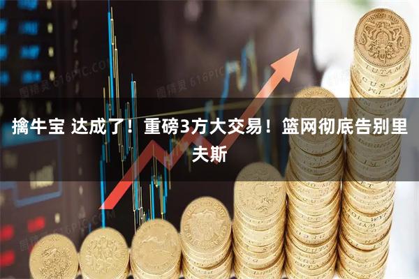 擒牛宝 达成了！重磅3方大交易！篮网彻底告别里夫斯