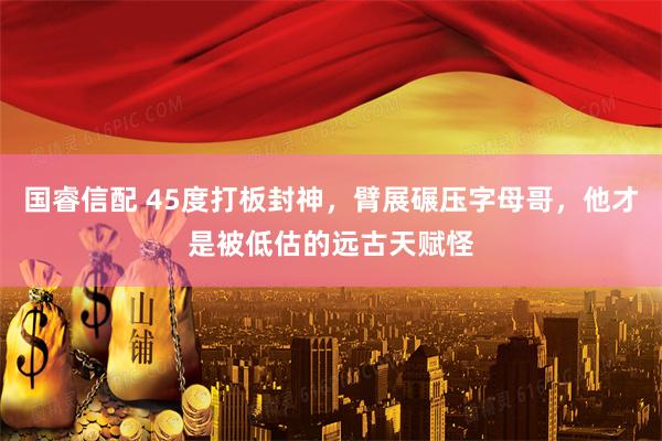 国睿信配 45度打板封神，臂展碾压字母哥，他才是被低估的远古天赋怪