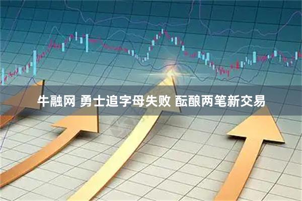 牛融网 勇士追字母失败 酝酿两笔新交易