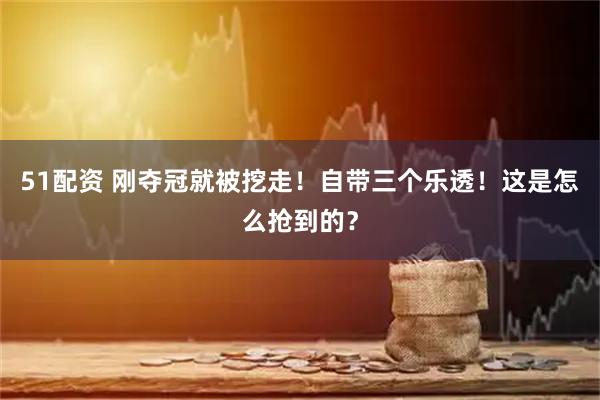 51配资 刚夺冠就被挖走！自带三个乐透！这是怎么抢到的？